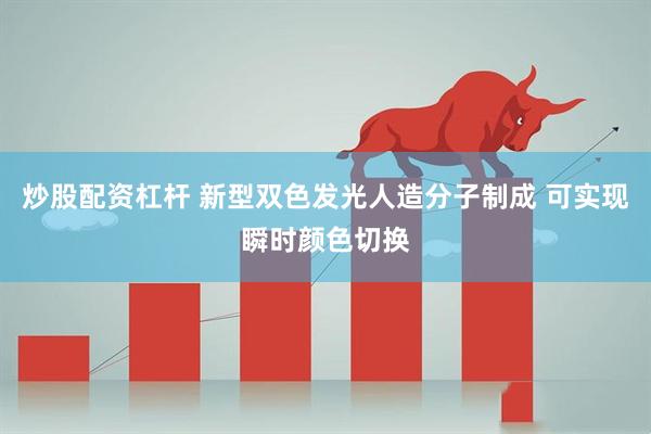 炒股配资杠杆 新型双色发光人造分子制成 可实现瞬时颜色切换