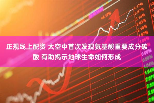 正规线上配资 太空中首次发现氨基酸重要成分碳酸 有助揭示地球生命如何形成
