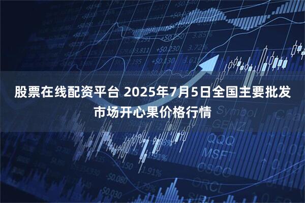 股票在线配资平台 2025年7月5日全国主要批发市场开心果价格行情