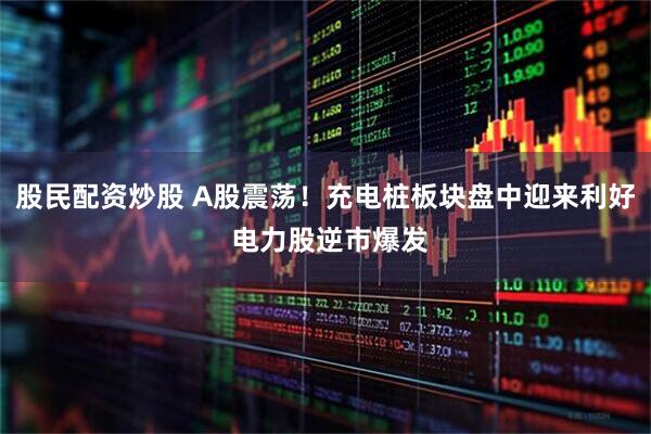 股民配资炒股 A股震荡！充电桩板块盘中迎来利好 电力股逆市爆发
