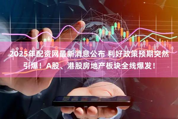 2025年配资网最新消息公布 利好政策预期突然引爆！A股、港股房地产板块全线爆发！