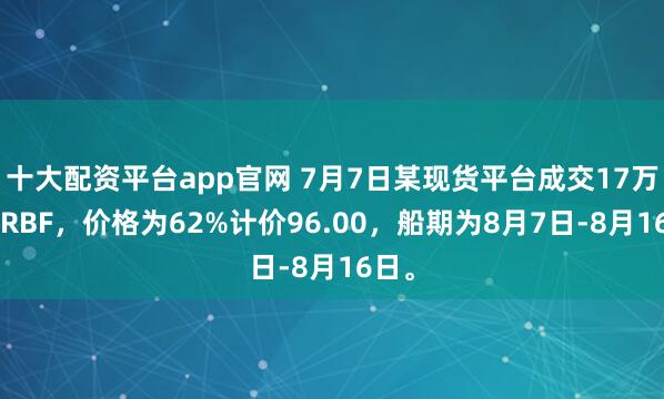十大配资平台app官网 7月7日某现货平台成交17万吨BRBF，价格为62%计价96.00，船期为8月7日-8月16日。