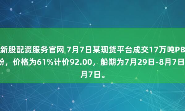 新股配资服务官网 7月7日某现货平台成交17万吨PB粉，价格为61%计价92.00，船期为7月29日-8月7日。