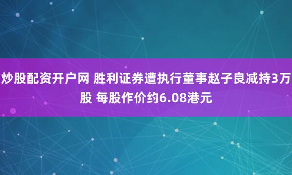 炒股配资开户网 胜利证券遭执行董事赵子良减持3万股 每股作价约6.08港元
