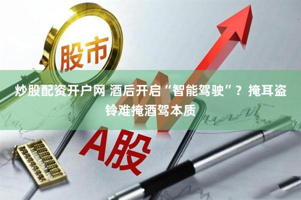 炒股配资开户网 酒后开启“智能驾驶”？掩耳盗铃难掩酒驾本质