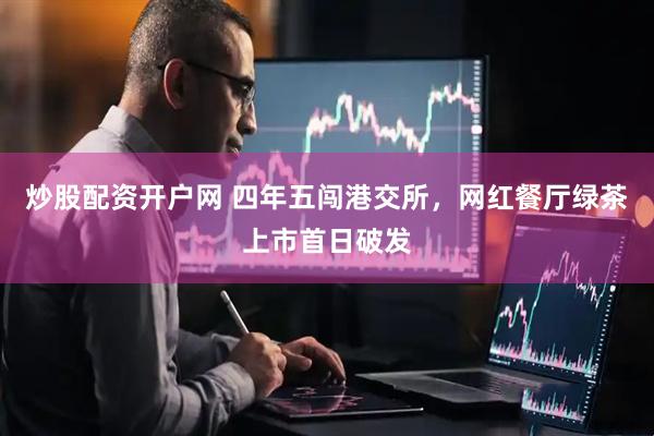 炒股配资开户网 四年五闯港交所，网红餐厅绿茶上市首日破发