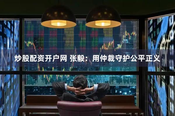 炒股配资开户网 张毅：用仲裁守护公平正义