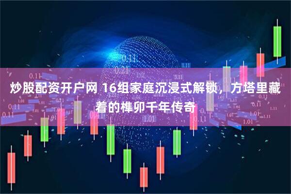 炒股配资开户网 16组家庭沉浸式解锁，方塔里藏着的榫卯千年传奇