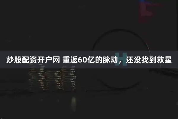 炒股配资开户网 重返60亿的脉动，还没找到救星