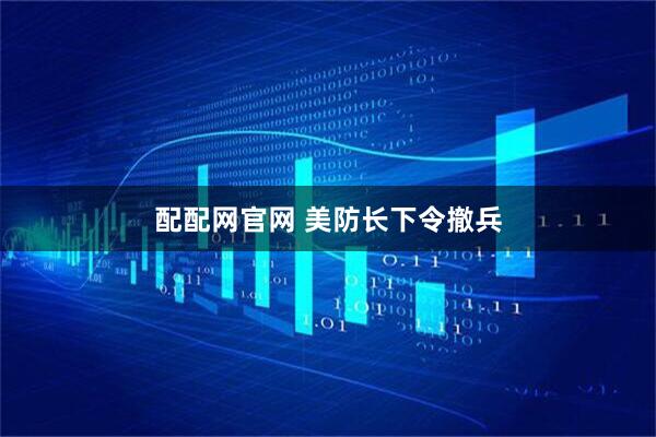 配配网官网 美防长下令撤兵