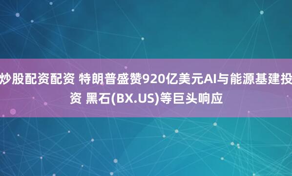 炒股配资配资 特朗普盛赞920亿美元AI与能源基建投资 黑石(BX.US)等巨头响应