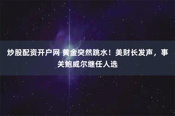 炒股配资开户网 黄金突然跳水！美财长发声，事关鲍威尔继任人选