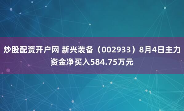 炒股配资开户网 新兴装备（002933）8月4日主力资金净买入584.75万元