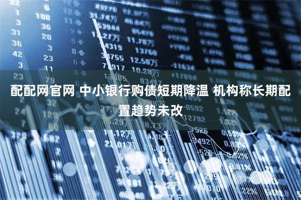 配配网官网 中小银行购债短期降温 机构称长期配置趋势未改