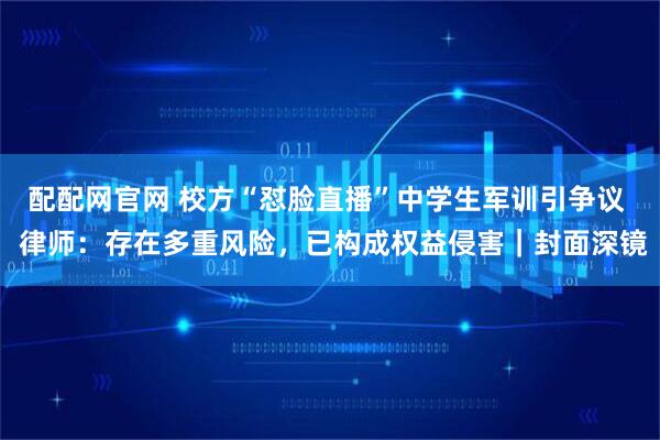 配配网官网 校方“怼脸直播”中学生军训引争议  律师：存在多重风险，已构成权益侵害｜封面深镜