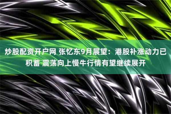 炒股配资开户网 张忆东9月展望：港股补涨动力已积蓄 震荡向上慢牛行情有望继续展开