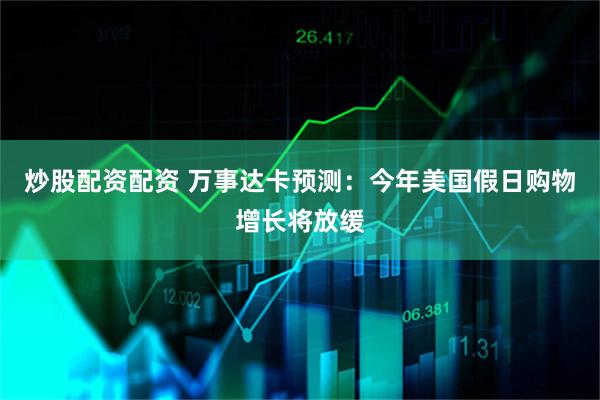 炒股配资配资 万事达卡预测：今年美国假日购物增长将放缓