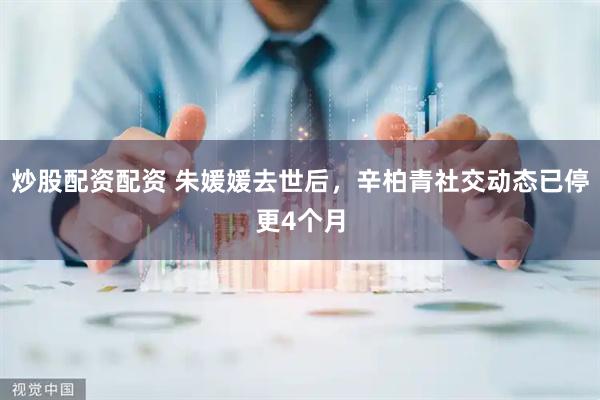 炒股配资配资 朱媛媛去世后，辛柏青社交动态已停更4个月