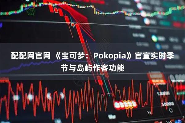 配配网官网 《宝可梦:Pokopia》官宣实时季节与岛屿作客功能