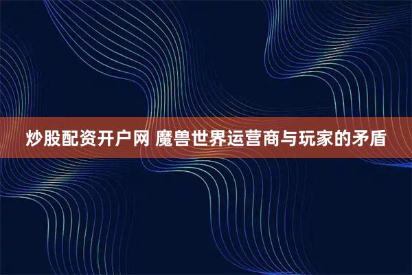 炒股配资开户网 魔兽世界运营商与玩家的矛盾