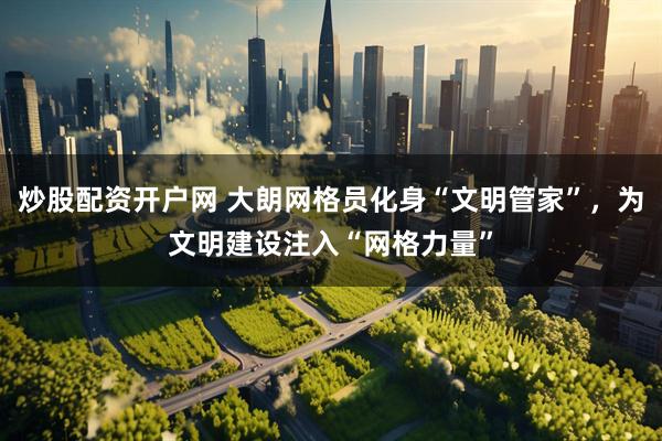 炒股配资开户网 大朗网格员化身“文明管家”,为文明建设注入“网格力量”
