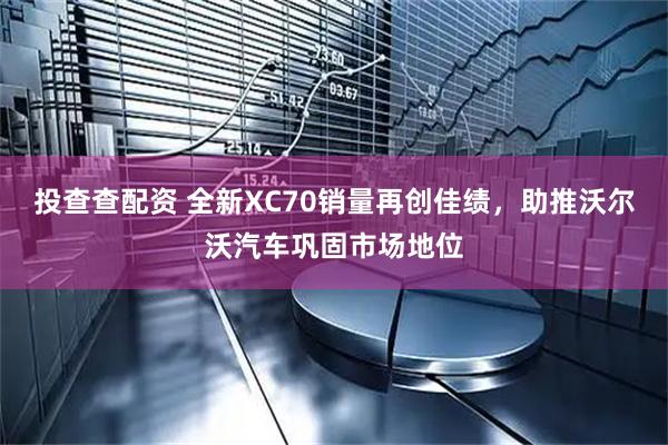 投查查配资 全新XC70销量再创佳绩，助推沃尔沃汽车巩固市场地位
