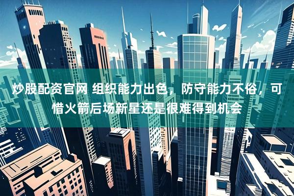 炒股配资官网 组织能力出色，防守能力不俗，可惜火箭后场新星还是很难得到机会