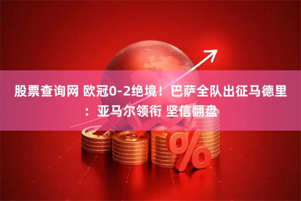 股票查询网 欧冠0-2绝境！巴萨全队出征马德里：亚马尔领衔 坚信翻盘