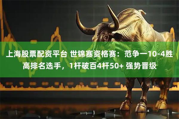 上海股票配资平台 世锦赛资格赛：范争一10-4胜高排名选手，1杆破百4杆50+ 强势晋级