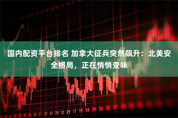 国内配资平台排名 加拿大征兵突然飙升：北美安全格局，正在悄悄变味