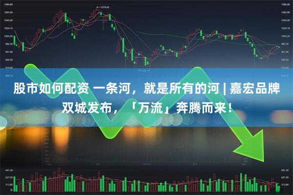 股市如何配资 一条河，就是所有的河 | 嘉宏品牌双城发布，「万流」奔腾而来！