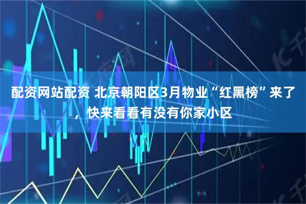 配资网站配资 北京朝阳区3月物业“红黑榜”来了,快来看看有没有你家小区
