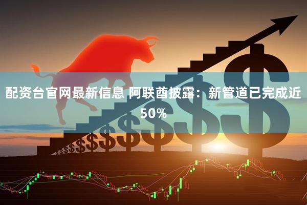 配资台官网最新信息 阿联酋披露：新管道已完成近50%