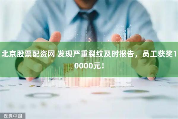 北京股票配资网 发现严重裂纹及时报告，员工获奖10000元！