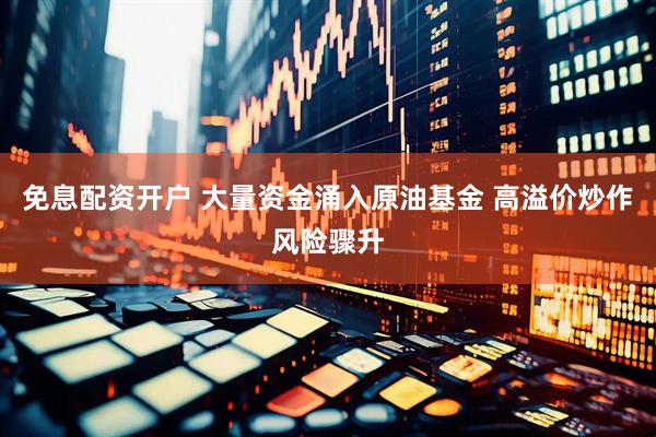 免息配资开户 大量资金涌入原油基金 高溢价炒作风险骤升