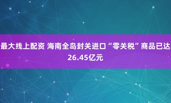 最大线上配资 海南全岛封关进口“零关税”商品已达26.45亿元