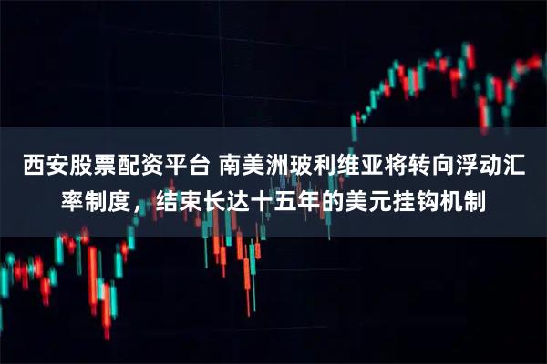 西安股票配资平台 南美洲玻利维亚将转向浮动汇率制度，结束长达十五年的美元挂钩机制