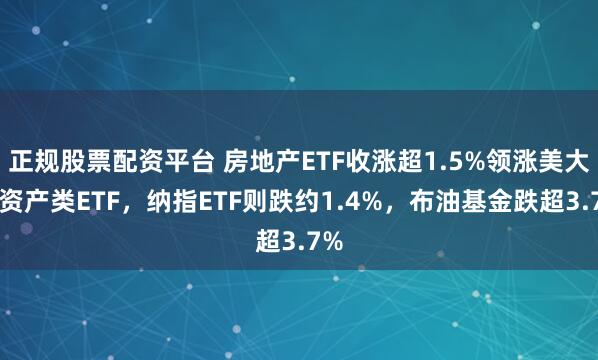 正规股票配资平台 房地产ETF收涨超1.5%领涨美大类资产类ETF，纳指ETF则跌约1.4%，布油基金跌超3.7%