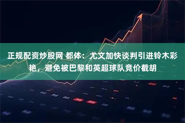 正规配资炒股网 都体：尤文加快谈判引进铃木彩艳，避免被巴黎和英超球队竞价截胡