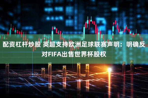 配资杠杆炒股 英超支持欧洲足球联赛声明：明确反对FIFA出售世界杯股权
