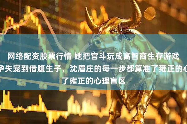 网络配资股票行情 她把宫斗玩成高智商生存游戏：从假孕失宠到借腹生子，沈眉庄的每一步都算准了雍正的心理盲区