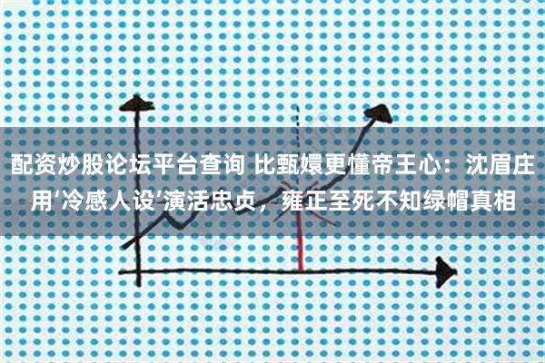 配资炒股论坛平台查询 比甄嬛更懂帝王心：沈眉庄用‘冷感人设’演活忠贞，雍正至死不知绿帽真相
