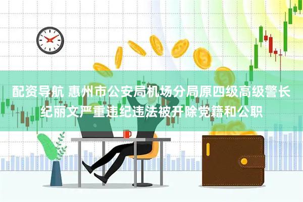 配资导航 惠州市公安局机场分局原四级高级警长纪丽文严重违纪违法被开除党籍和公职
