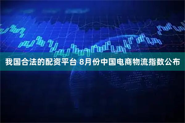 我国合法的配资平台 8月份中国电商物流指数公布