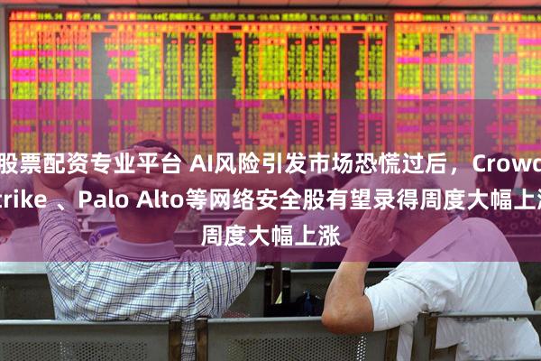 股票配资专业平台 AI风险引发市场恐慌过后，Crowdstrike 、Palo Alto等网络安全股有望录得周度大幅上涨