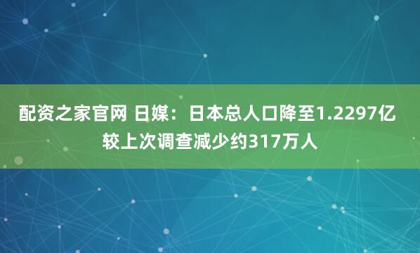 配资之家官网 日媒：日本总人口降至1.2297亿 较上次调查减少约317万人